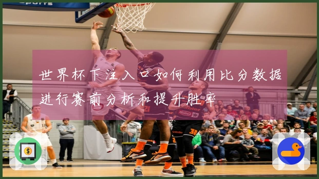 世界杯下注入口如何利用比分数据进行赛前分析和提升胜率